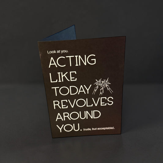Look at you acting like today revolves around you card