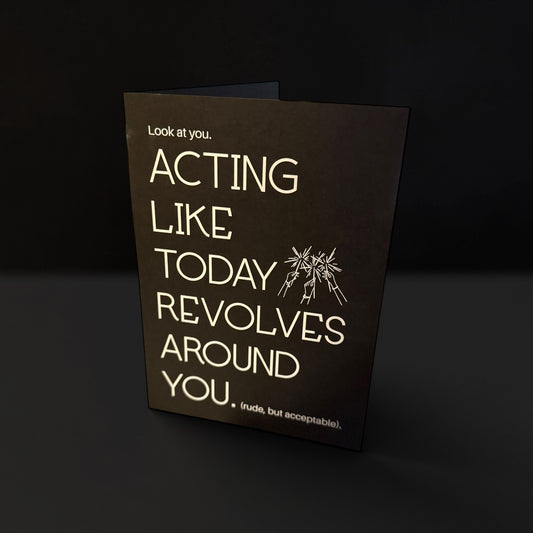 Look at you acting like today revolves around you card